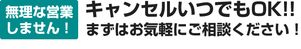 無理な営業しません！キャンセルいつでもOK!!まずはお気軽にご相談ください！